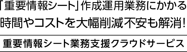 「重要情報シート」作成運用業務にかかる時間やコストを大幅削減、不安も解消！重要情報シート業務支援クラウドサービス