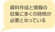 資料作成と情報の収集に多くの時間が必要となっている