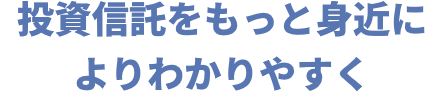 投資信託をもっと身近によりわかりやすく