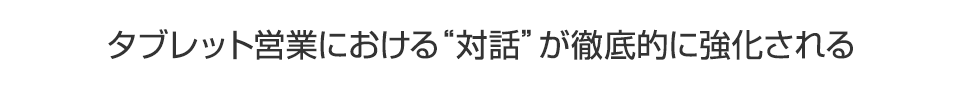 タブレット営業における ”対話” が徹底的に強化される