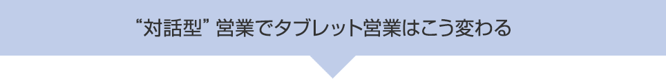 ”対話型” 営業でタブレット営業はこう変わる