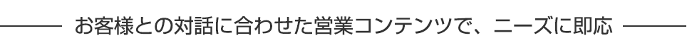 お客様との対話に合わせた営業コンテンツで、ニーズに即応