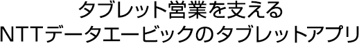 タブレット営業を支える NTTデータエービックのタブレットアプリ