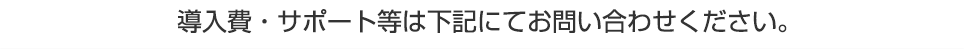 導入費・サポート等は下記にてお問い合わせください。